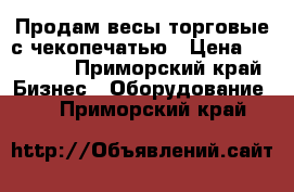 Продам весы торговые с чекопечатью › Цена ­ 15 000 - Приморский край Бизнес » Оборудование   . Приморский край